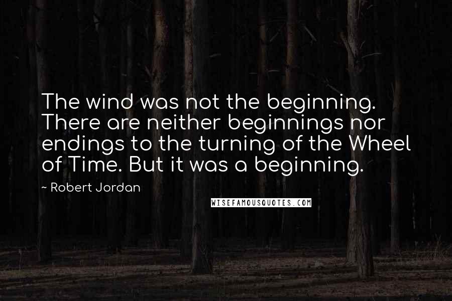 Robert Jordan Quotes: The wind was not the beginning. There are neither beginnings nor endings to the turning of the Wheel of Time. But it was a beginning.