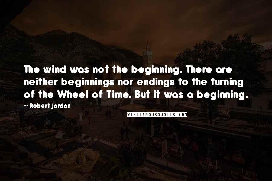 Robert Jordan Quotes: The wind was not the beginning. There are neither beginnings nor endings to the turning of the Wheel of Time. But it was a beginning.