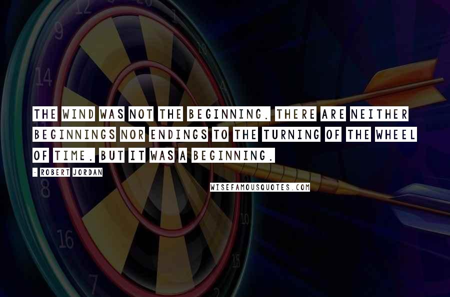 Robert Jordan Quotes: The wind was not the beginning. There are neither beginnings nor endings to the turning of the Wheel of Time. But it was a beginning.