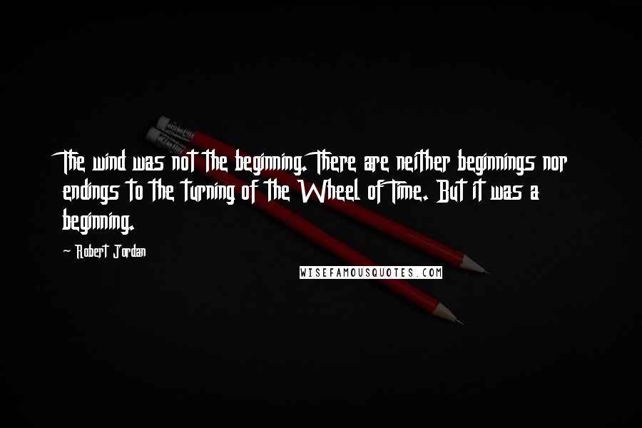 Robert Jordan Quotes: The wind was not the beginning. There are neither beginnings nor endings to the turning of the Wheel of Time. But it was a beginning.