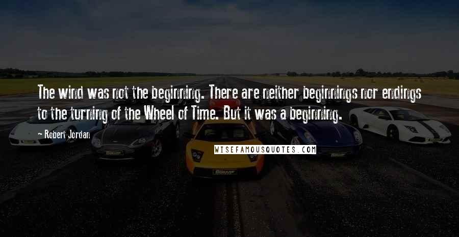 Robert Jordan Quotes: The wind was not the beginning. There are neither beginnings nor endings to the turning of the Wheel of Time. But it was a beginning.