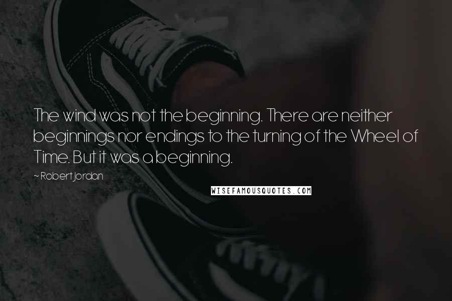 Robert Jordan Quotes: The wind was not the beginning. There are neither beginnings nor endings to the turning of the Wheel of Time. But it was a beginning.