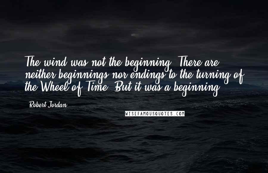 Robert Jordan Quotes: The wind was not the beginning. There are neither beginnings nor endings to the turning of the Wheel of Time. But it was a beginning.