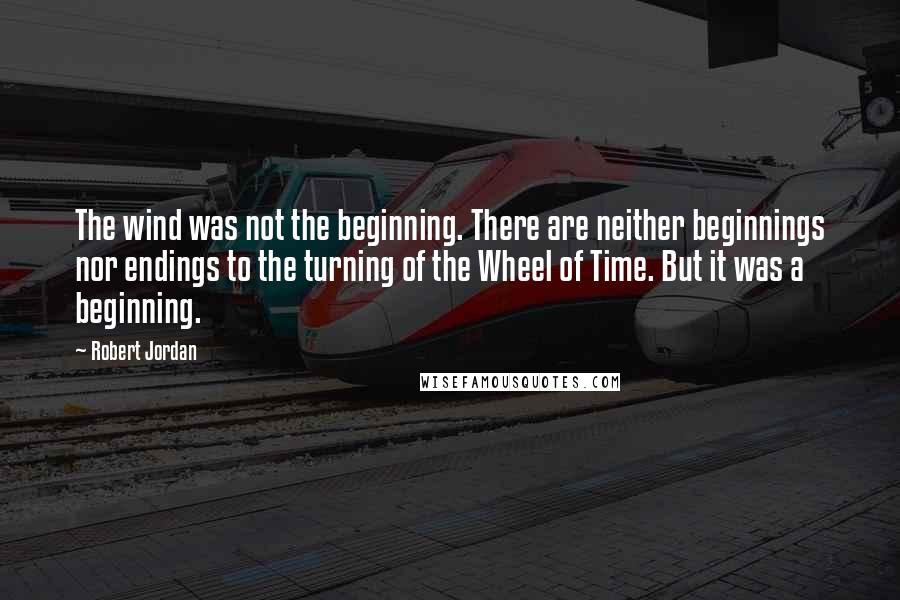 Robert Jordan Quotes: The wind was not the beginning. There are neither beginnings nor endings to the turning of the Wheel of Time. But it was a beginning.