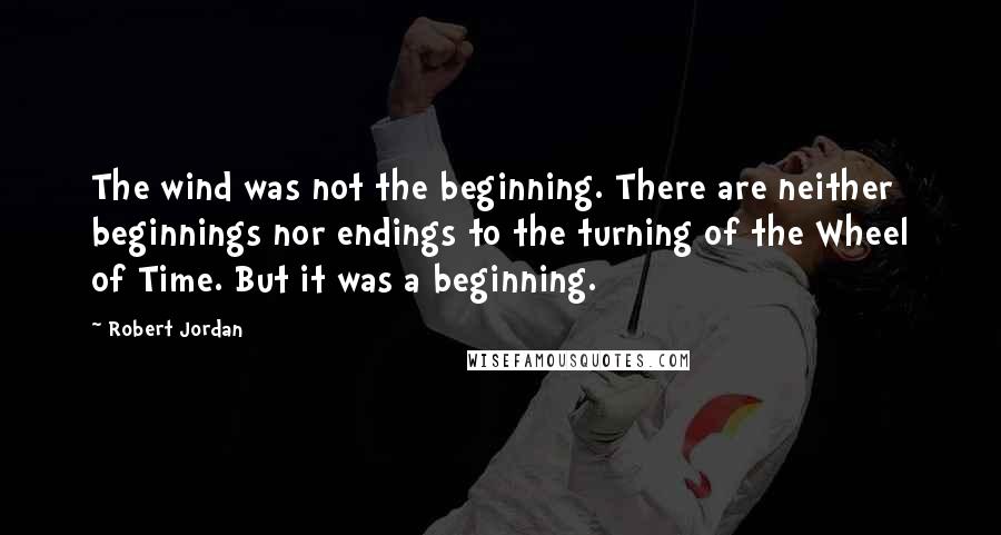 Robert Jordan Quotes: The wind was not the beginning. There are neither beginnings nor endings to the turning of the Wheel of Time. But it was a beginning.