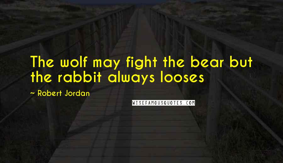 Robert Jordan Quotes: The wolf may fight the bear but the rabbit always looses