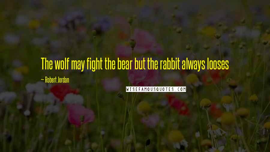 Robert Jordan Quotes: The wolf may fight the bear but the rabbit always looses