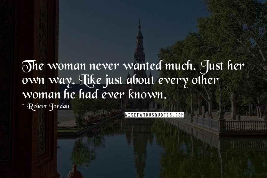 Robert Jordan Quotes: The woman never wanted much. Just her own way. Like just about every other woman he had ever known.