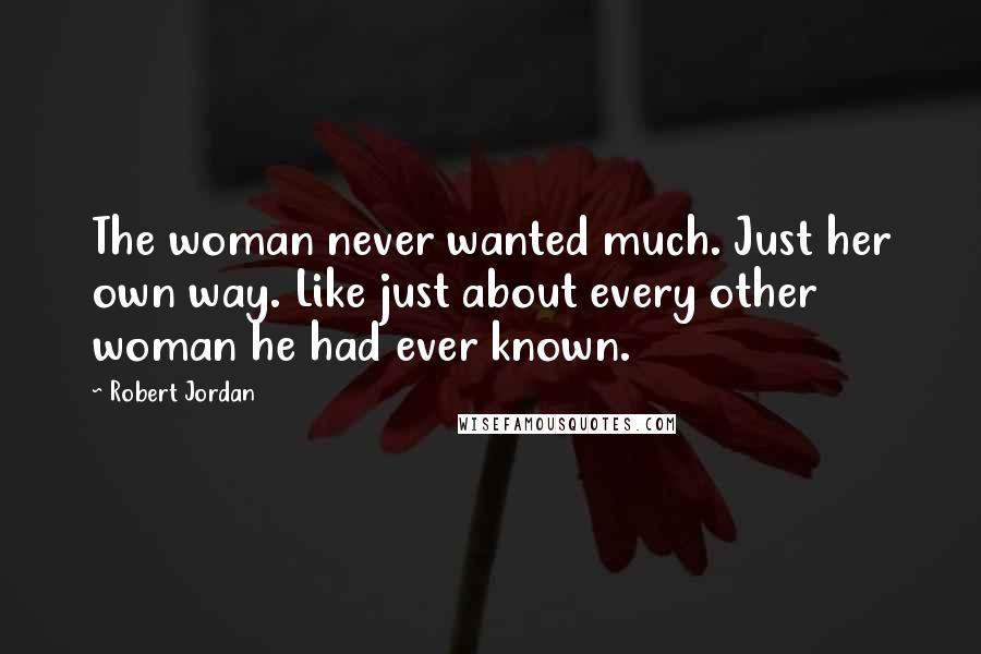 Robert Jordan Quotes: The woman never wanted much. Just her own way. Like just about every other woman he had ever known.