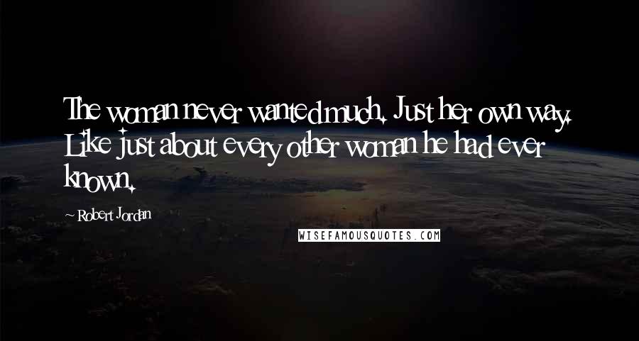 Robert Jordan Quotes: The woman never wanted much. Just her own way. Like just about every other woman he had ever known.