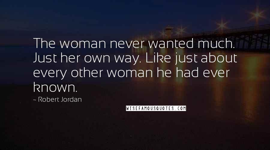 Robert Jordan Quotes: The woman never wanted much. Just her own way. Like just about every other woman he had ever known.