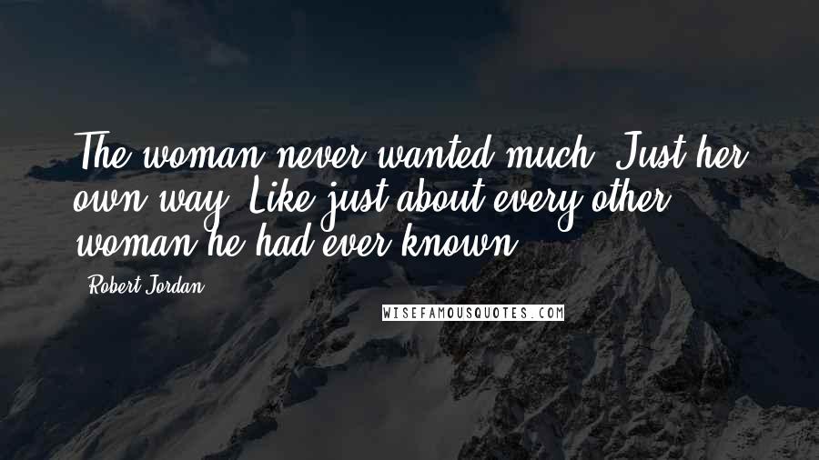 Robert Jordan Quotes: The woman never wanted much. Just her own way. Like just about every other woman he had ever known.