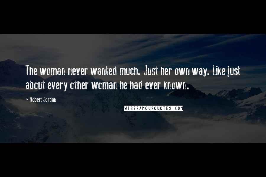 Robert Jordan Quotes: The woman never wanted much. Just her own way. Like just about every other woman he had ever known.