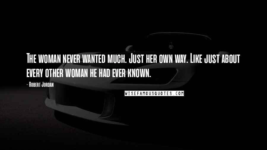 Robert Jordan Quotes: The woman never wanted much. Just her own way. Like just about every other woman he had ever known.