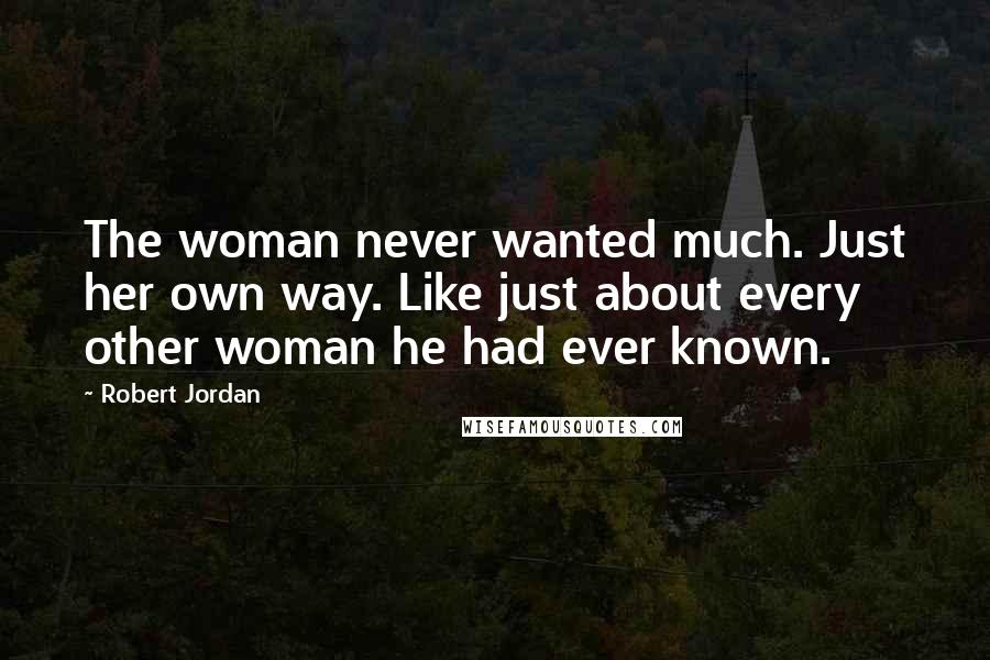 Robert Jordan Quotes: The woman never wanted much. Just her own way. Like just about every other woman he had ever known.