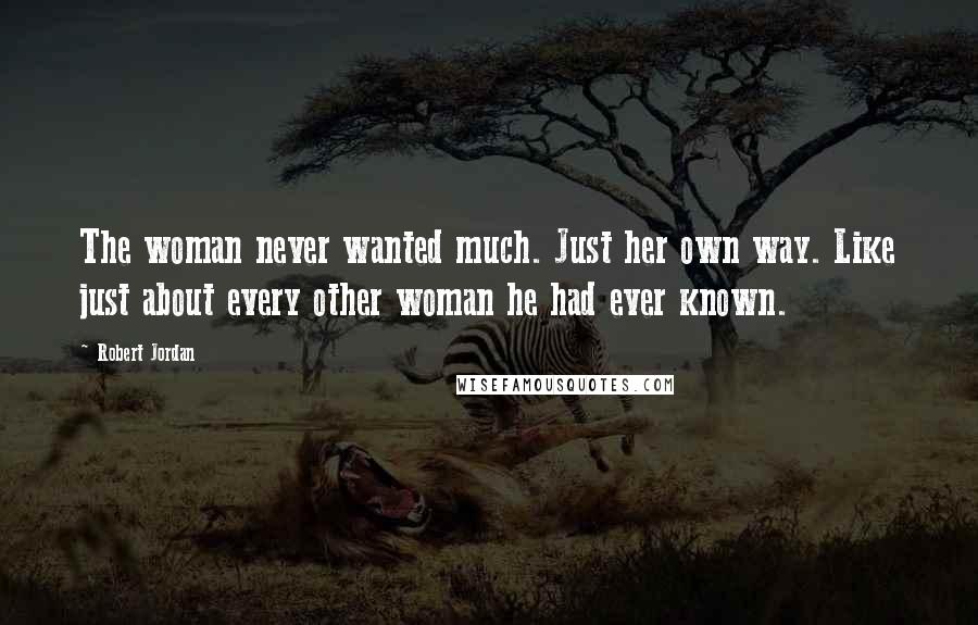 Robert Jordan Quotes: The woman never wanted much. Just her own way. Like just about every other woman he had ever known.