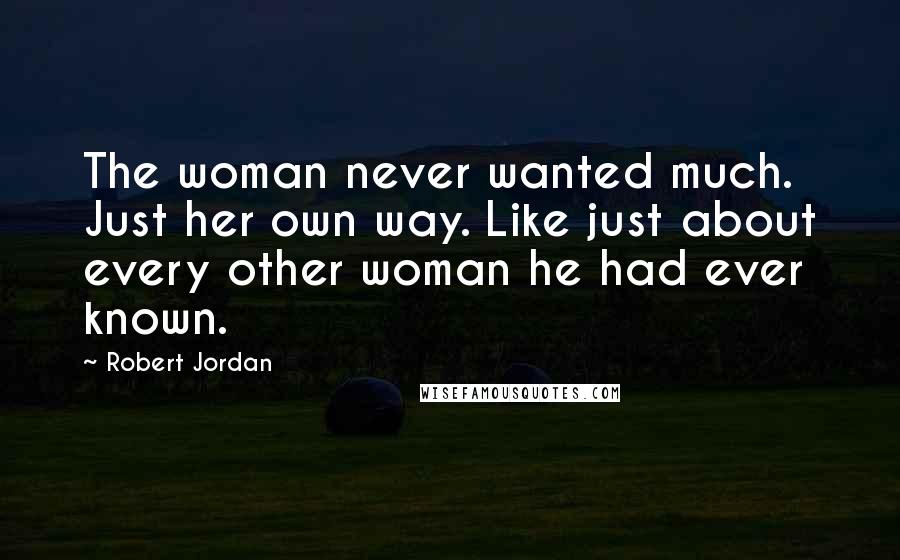 Robert Jordan Quotes: The woman never wanted much. Just her own way. Like just about every other woman he had ever known.