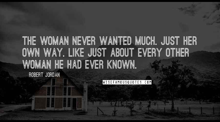 Robert Jordan Quotes: The woman never wanted much. Just her own way. Like just about every other woman he had ever known.