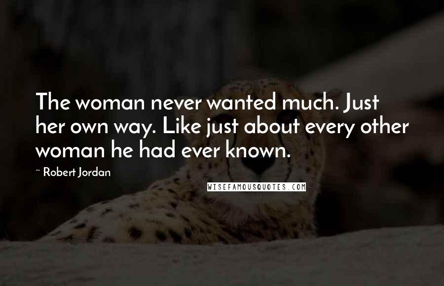 Robert Jordan Quotes: The woman never wanted much. Just her own way. Like just about every other woman he had ever known.