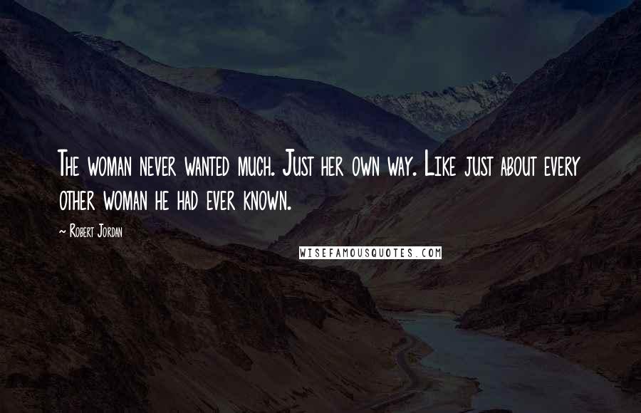 Robert Jordan Quotes: The woman never wanted much. Just her own way. Like just about every other woman he had ever known.