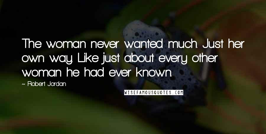 Robert Jordan Quotes: The woman never wanted much. Just her own way. Like just about every other woman he had ever known.