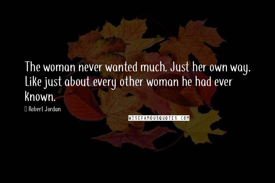 Robert Jordan Quotes: The woman never wanted much. Just her own way. Like just about every other woman he had ever known.