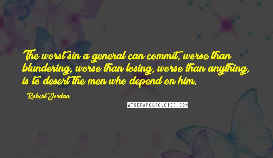 Robert Jordan Quotes: The worst sin a general can commit, worse than blundering, worse than losing, worse than anything, is to desert the men who depend on him.