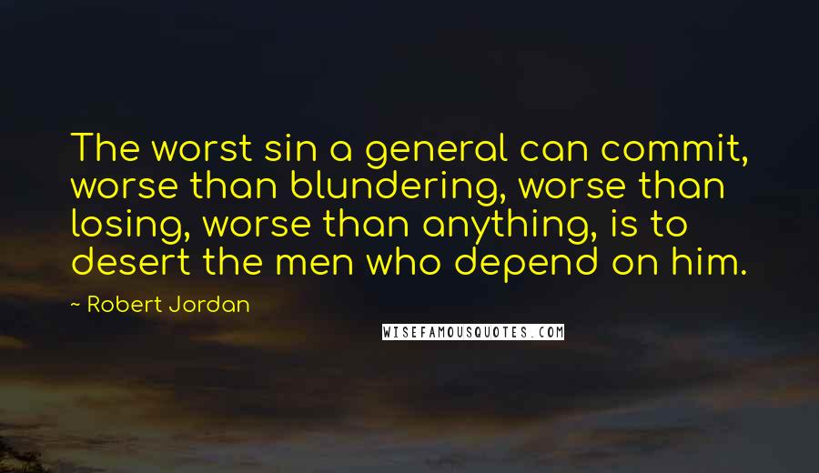 Robert Jordan Quotes: The worst sin a general can commit, worse than blundering, worse than losing, worse than anything, is to desert the men who depend on him.