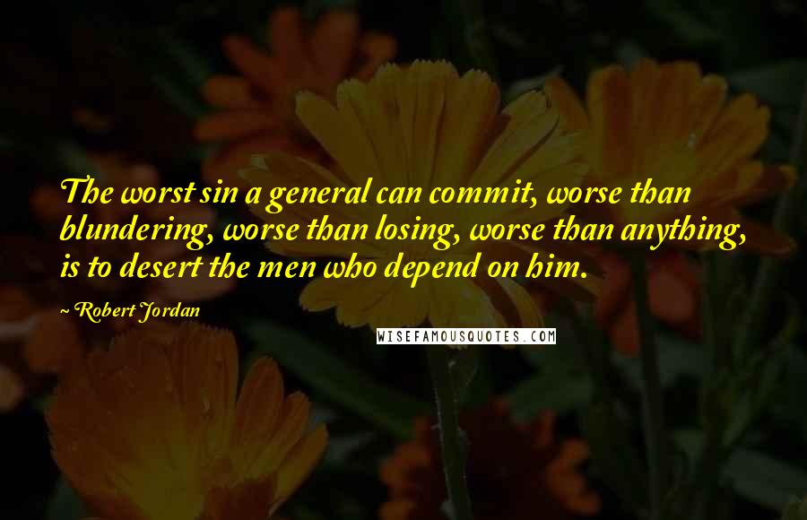 Robert Jordan Quotes: The worst sin a general can commit, worse than blundering, worse than losing, worse than anything, is to desert the men who depend on him.