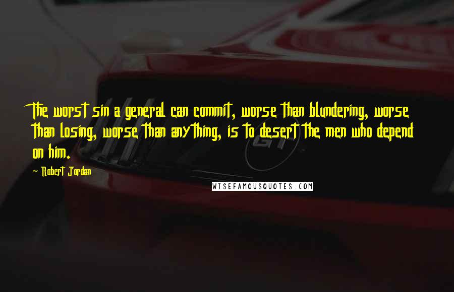 Robert Jordan Quotes: The worst sin a general can commit, worse than blundering, worse than losing, worse than anything, is to desert the men who depend on him.