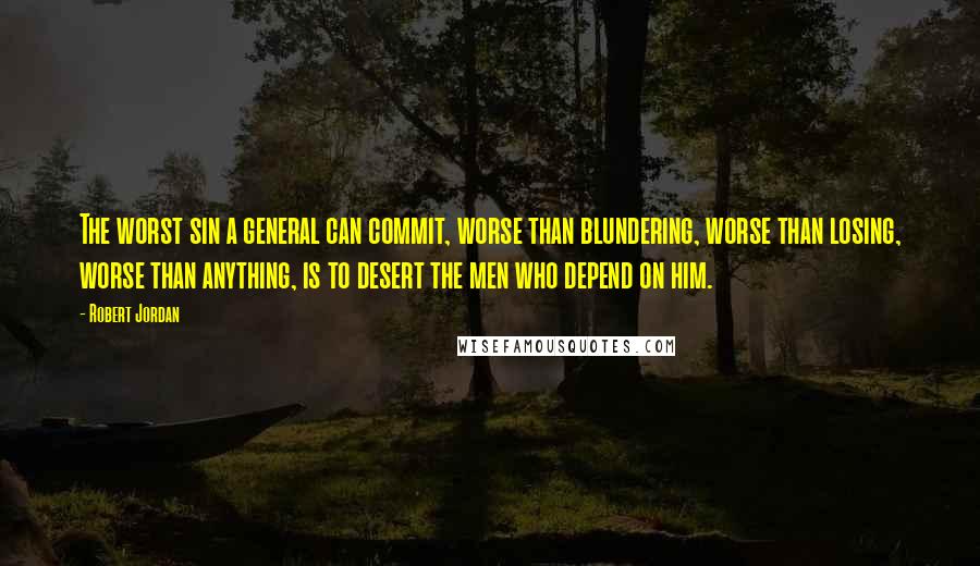 Robert Jordan Quotes: The worst sin a general can commit, worse than blundering, worse than losing, worse than anything, is to desert the men who depend on him.