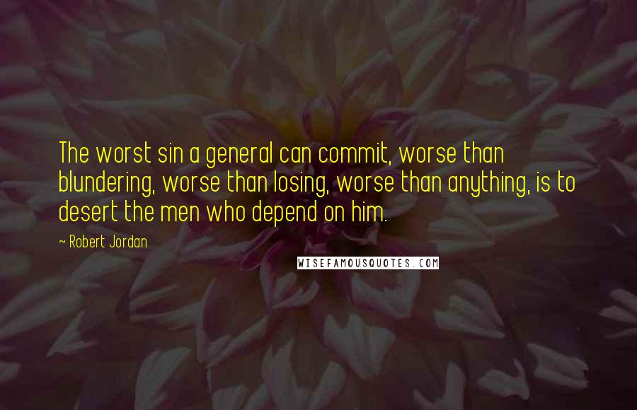 Robert Jordan Quotes: The worst sin a general can commit, worse than blundering, worse than losing, worse than anything, is to desert the men who depend on him.