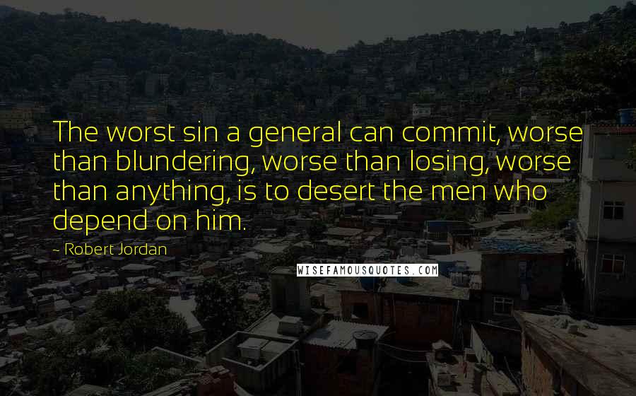 Robert Jordan Quotes: The worst sin a general can commit, worse than blundering, worse than losing, worse than anything, is to desert the men who depend on him.