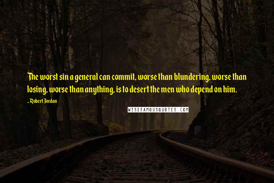 Robert Jordan Quotes: The worst sin a general can commit, worse than blundering, worse than losing, worse than anything, is to desert the men who depend on him.