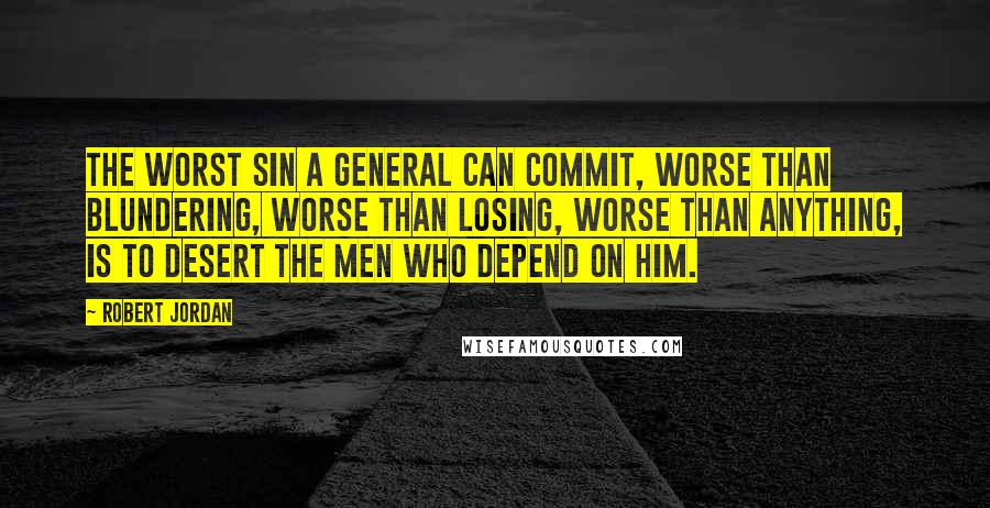 Robert Jordan Quotes: The worst sin a general can commit, worse than blundering, worse than losing, worse than anything, is to desert the men who depend on him.