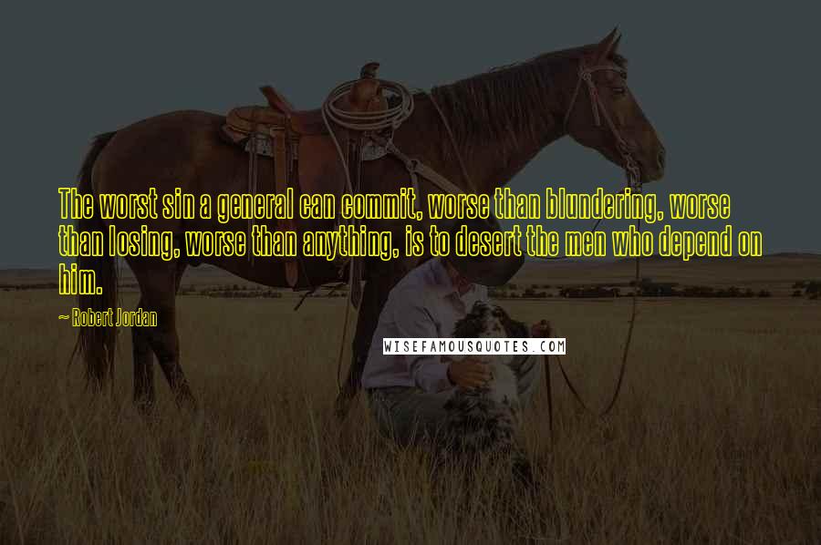 Robert Jordan Quotes: The worst sin a general can commit, worse than blundering, worse than losing, worse than anything, is to desert the men who depend on him.