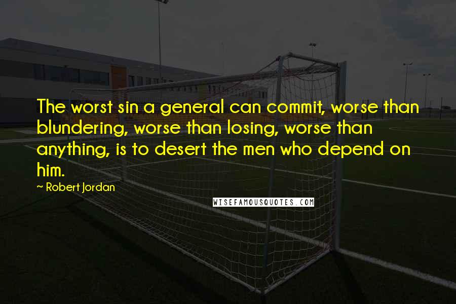 Robert Jordan Quotes: The worst sin a general can commit, worse than blundering, worse than losing, worse than anything, is to desert the men who depend on him.