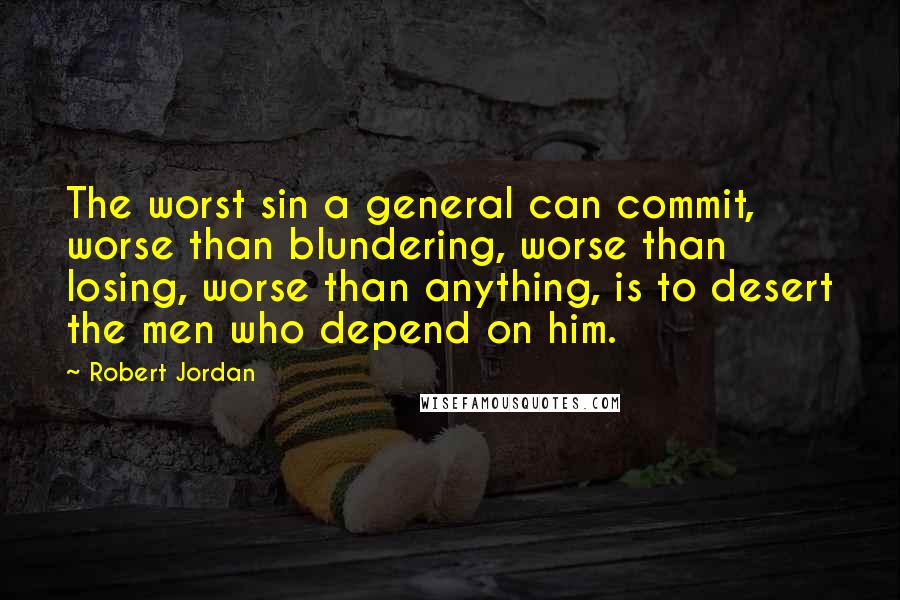 Robert Jordan Quotes: The worst sin a general can commit, worse than blundering, worse than losing, worse than anything, is to desert the men who depend on him.