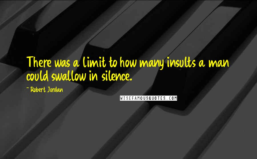 Robert Jordan Quotes: There was a limit to how many insults a man could swallow in silence.