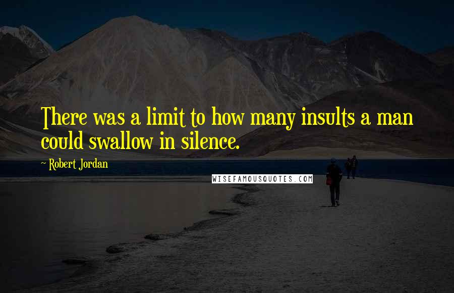 Robert Jordan Quotes: There was a limit to how many insults a man could swallow in silence.