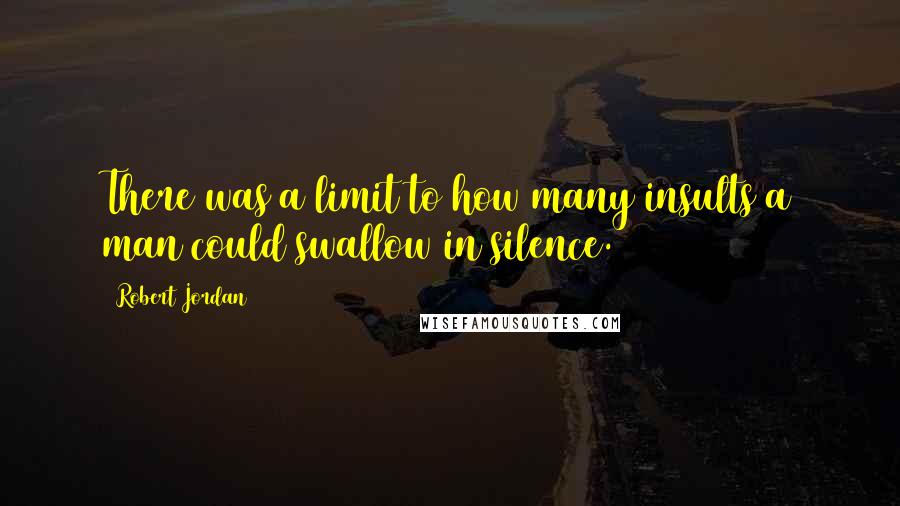 Robert Jordan Quotes: There was a limit to how many insults a man could swallow in silence.