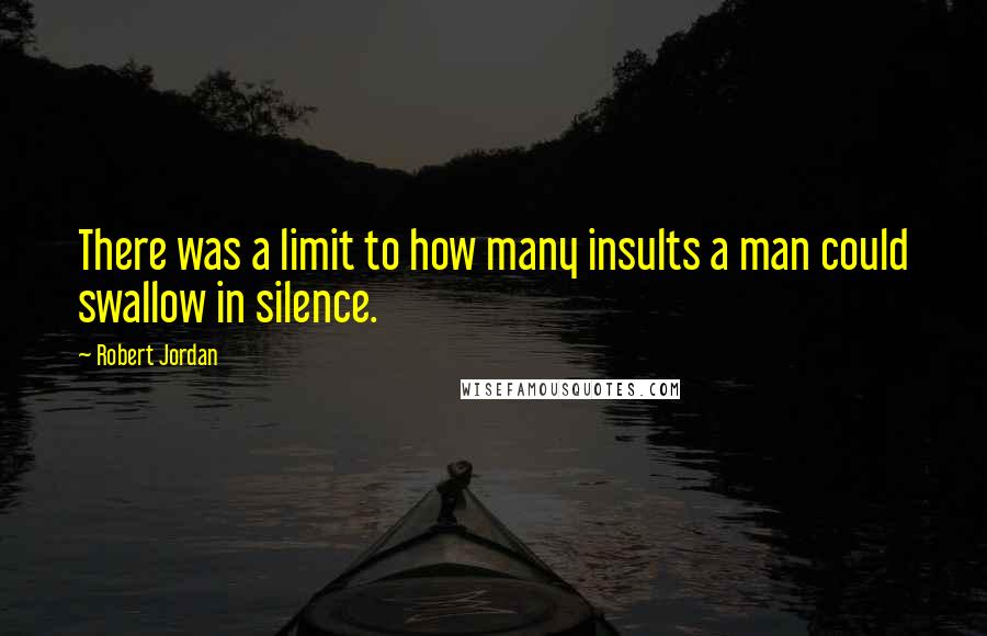 Robert Jordan Quotes: There was a limit to how many insults a man could swallow in silence.