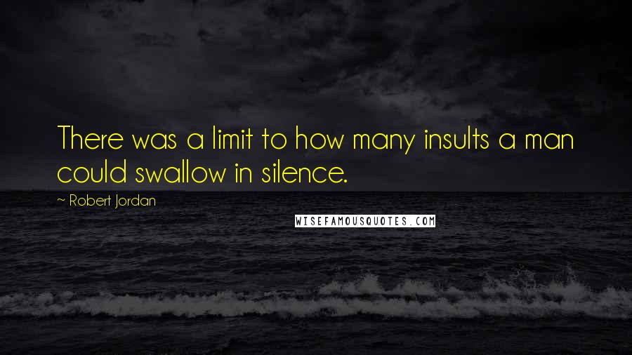 Robert Jordan Quotes: There was a limit to how many insults a man could swallow in silence.