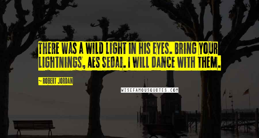 Robert Jordan Quotes: There was a wild light in his eyes. Bring your lightnings, Aes Sedai. I will dance with them.