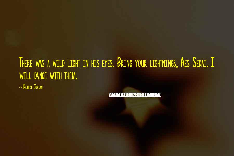 Robert Jordan Quotes: There was a wild light in his eyes. Bring your lightnings, Aes Sedai. I will dance with them.