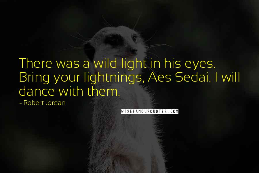 Robert Jordan Quotes: There was a wild light in his eyes. Bring your lightnings, Aes Sedai. I will dance with them.