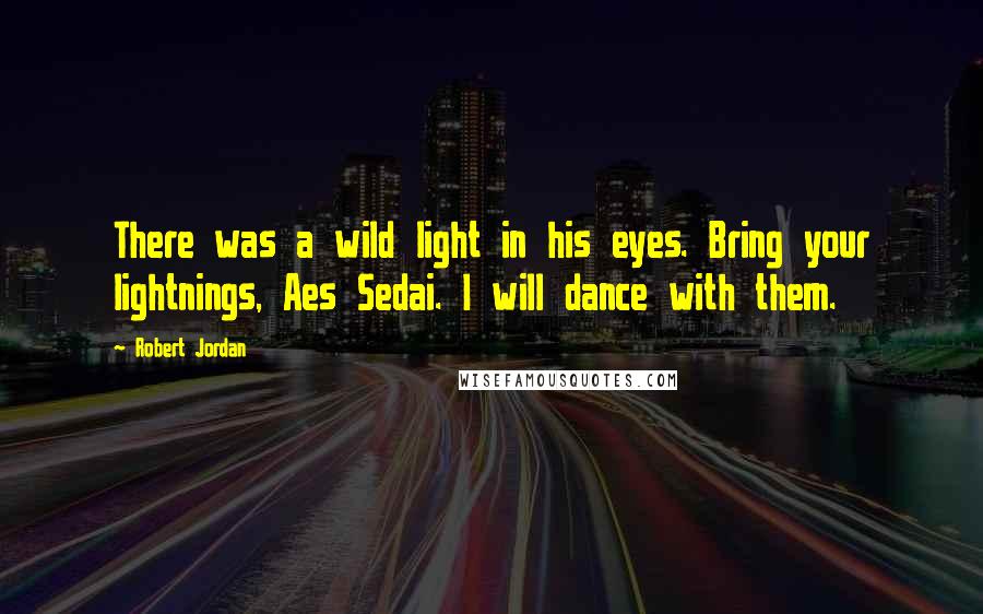 Robert Jordan Quotes: There was a wild light in his eyes. Bring your lightnings, Aes Sedai. I will dance with them.