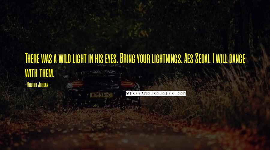 Robert Jordan Quotes: There was a wild light in his eyes. Bring your lightnings, Aes Sedai. I will dance with them.