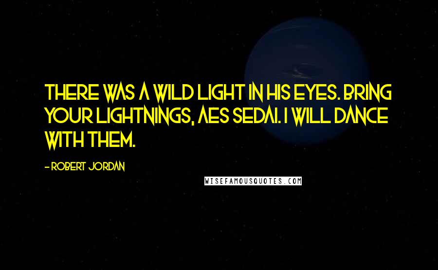 Robert Jordan Quotes: There was a wild light in his eyes. Bring your lightnings, Aes Sedai. I will dance with them.
