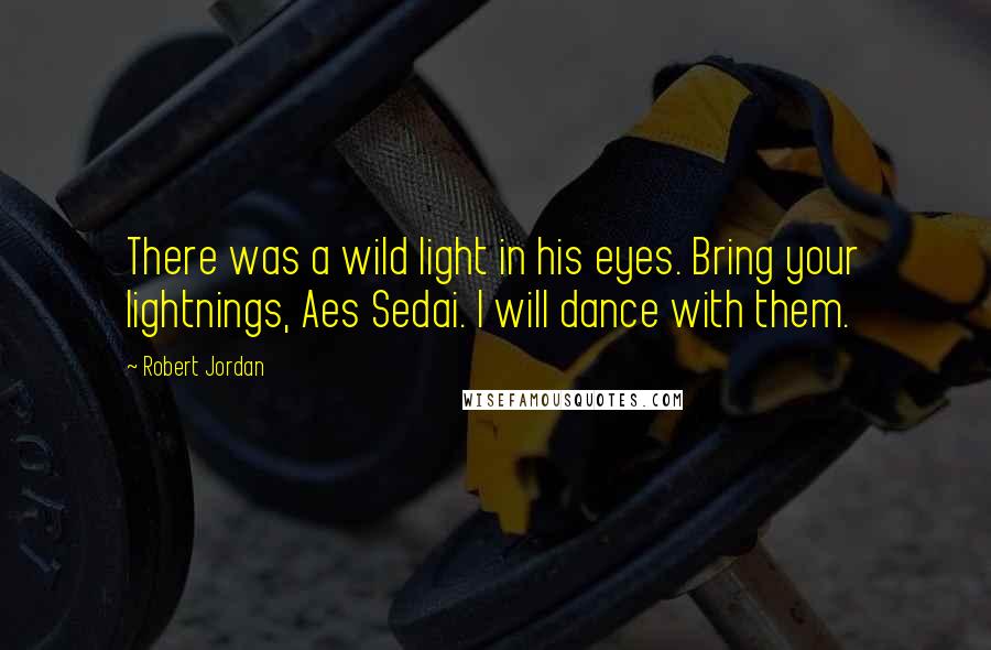 Robert Jordan Quotes: There was a wild light in his eyes. Bring your lightnings, Aes Sedai. I will dance with them.